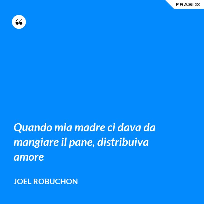 Quando mia madre ci dava da mangiare il pane, distribuiva amore - Joel Robuchon