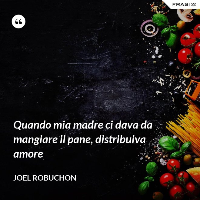 Quando mia madre ci dava da mangiare il pane, distribuiva amore - Joel Robuchon