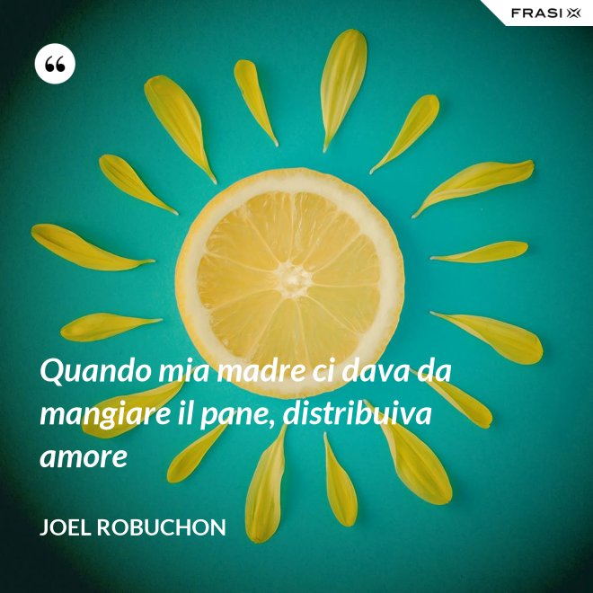 Quando mia madre ci dava da mangiare il pane, distribuiva amore - Joel Robuchon