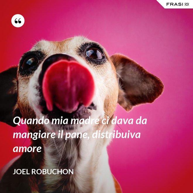 Quando mia madre ci dava da mangiare il pane, distribuiva amore - Joel Robuchon