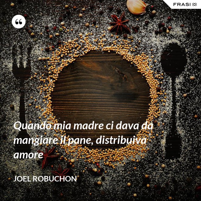 Quando mia madre ci dava da mangiare il pane, distribuiva amore - Joel Robuchon