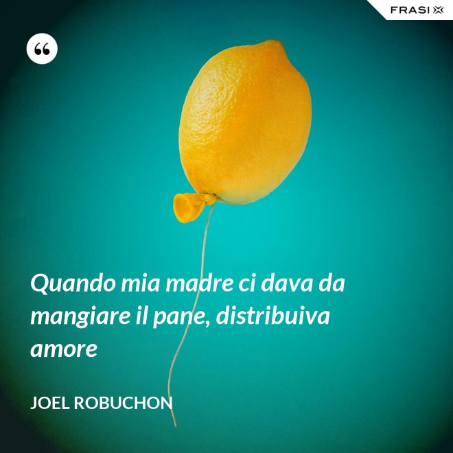 Quando mia madre ci dava da mangiare il pane, distribuiva amore - Joel Robuchon