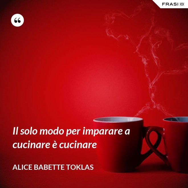 Il solo modo per imparare a cucinare è cucinare - Alice Babette Toklas