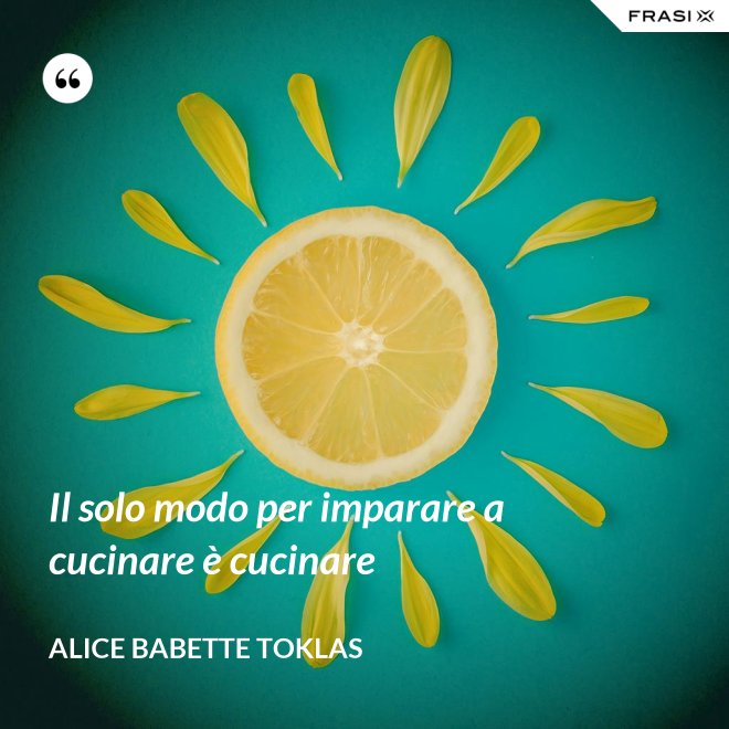Il solo modo per imparare a cucinare è cucinare - Alice Babette Toklas
