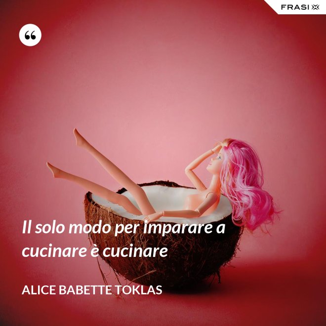 Il solo modo per imparare a cucinare è cucinare - Alice Babette Toklas