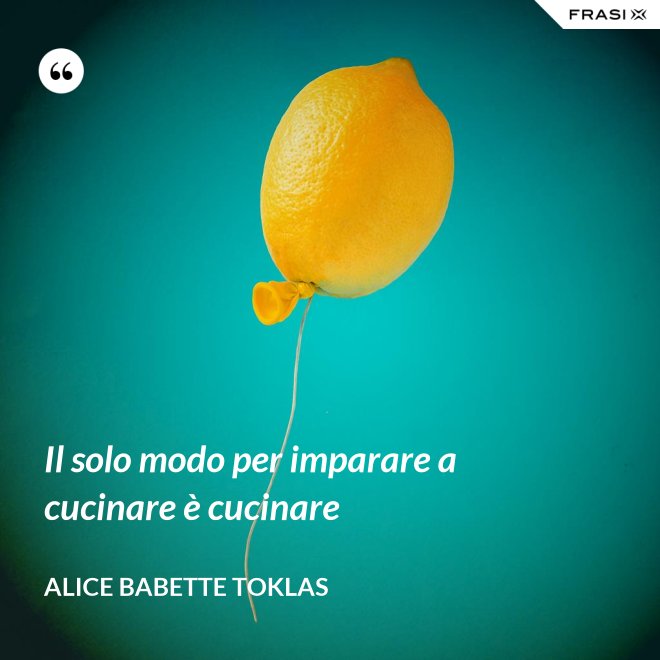 Il solo modo per imparare a cucinare è cucinare - Alice Babette Toklas