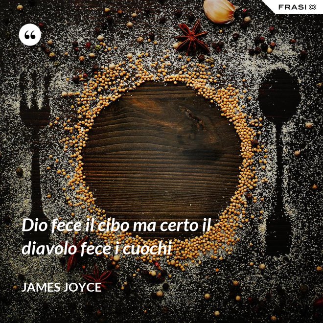 Dio fece il cibo ma certo il diavolo fece i cuochi - James Joyce