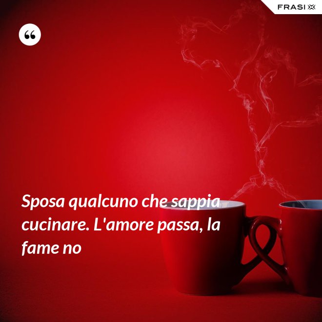 Sposa qualcuno che sappia cucinare. L'amore passa, la fame no - Anonimo