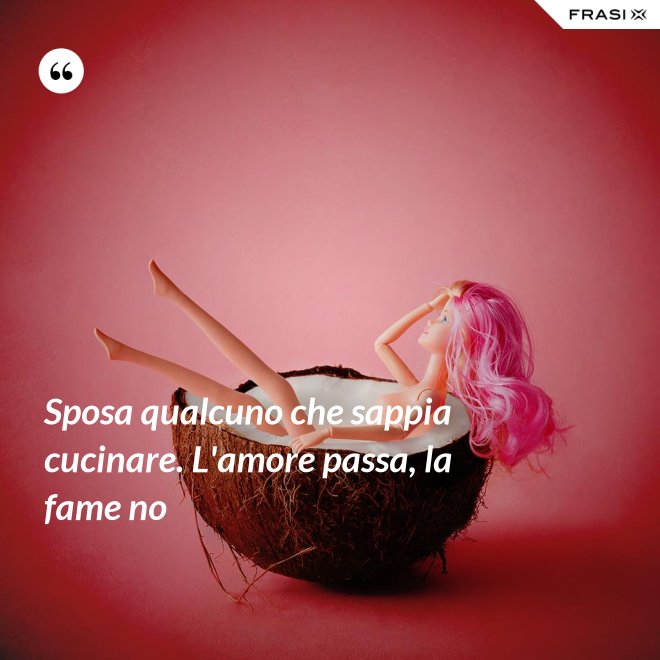 Sposa qualcuno che sappia cucinare. L'amore passa, la fame no - Anonimo