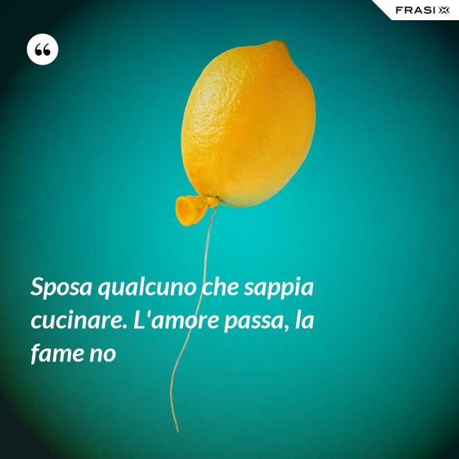 Sposa qualcuno che sappia cucinare. L'amore passa, la fame no - Anonimo