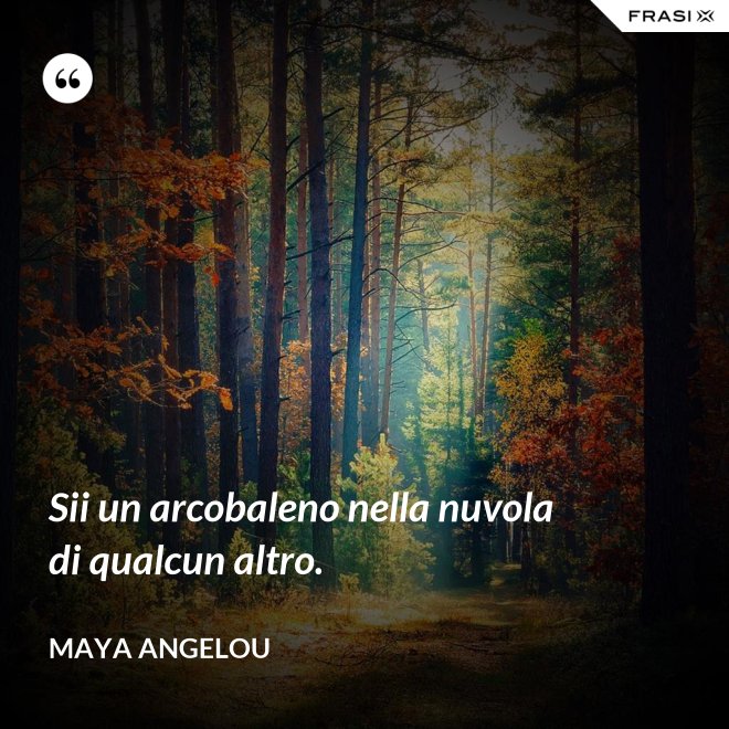 Sii un arcobaleno nella nuvola di qualcun altro. - Maya Angelou