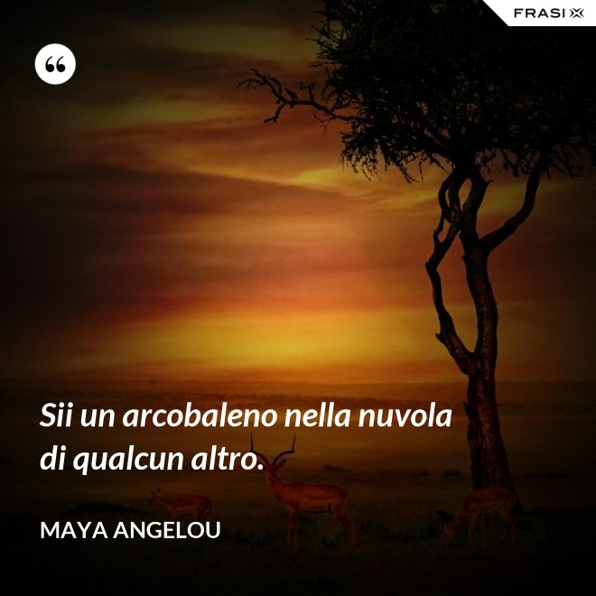 Sii un arcobaleno nella nuvola di qualcun altro. - Maya Angelou