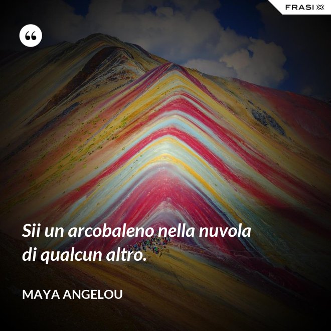 Sii un arcobaleno nella nuvola di qualcun altro. - Maya Angelou