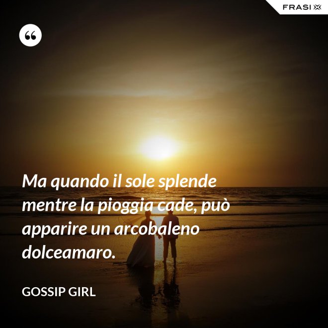Ma quando il sole splende mentre la pioggia cade, può apparire un arcobaleno dolceamaro. - Gossip Girl