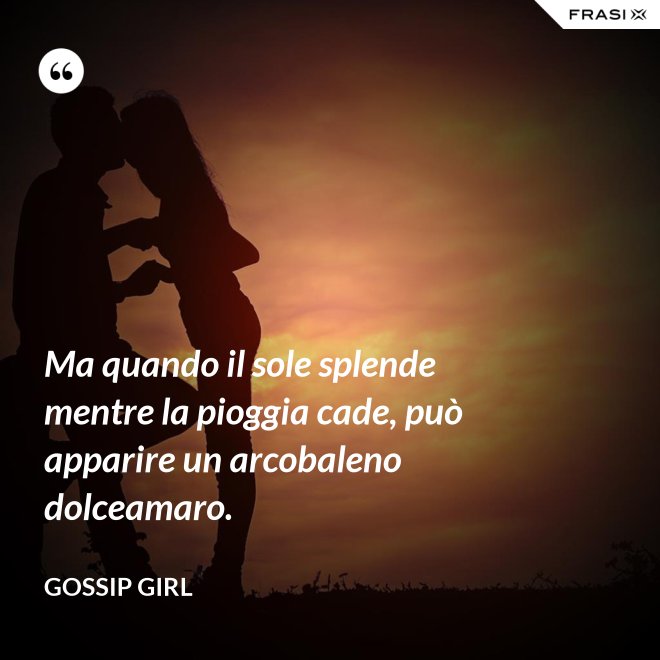 Ma quando il sole splende mentre la pioggia cade, può apparire un arcobaleno dolceamaro. - Gossip Girl