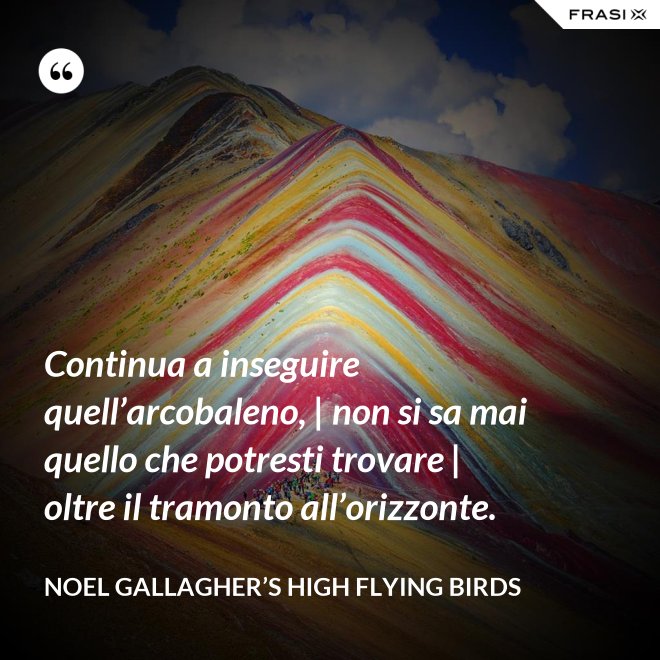 Continua a inseguire quell’arcobaleno, | non si sa mai quello che potresti trovare | oltre il tramonto all’orizzonte. - Noel Gallagher’s High Flying Birds