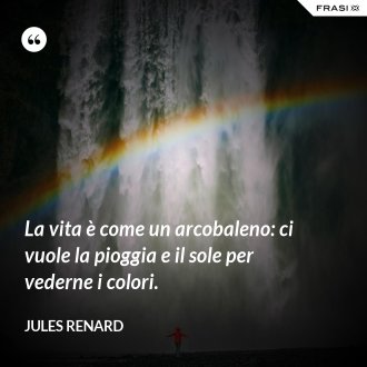 La vita è come un arcobaleno: ci vuole la pioggia e il sole per vederne i colori. - Jules Renard