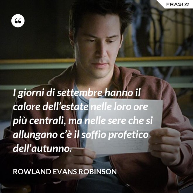 I giorni di settembre hanno il calore dell’estate nelle loro ore più centrali, ma nelle sere che si allungano c’è il soffio profetico dell’autunno. - Rowland Evans Robinson