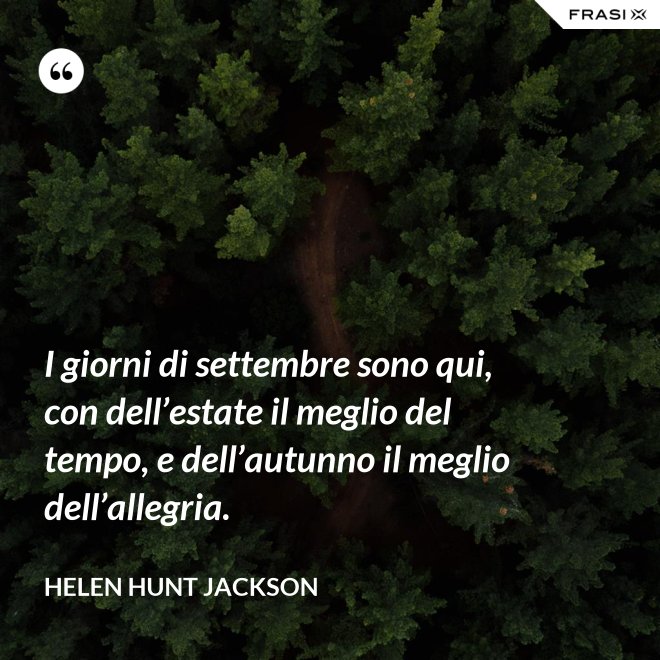 I giorni di settembre sono qui, con dell’estate il meglio del tempo, e dell’autunno il meglio dell’allegria. - Helen Hunt Jackson