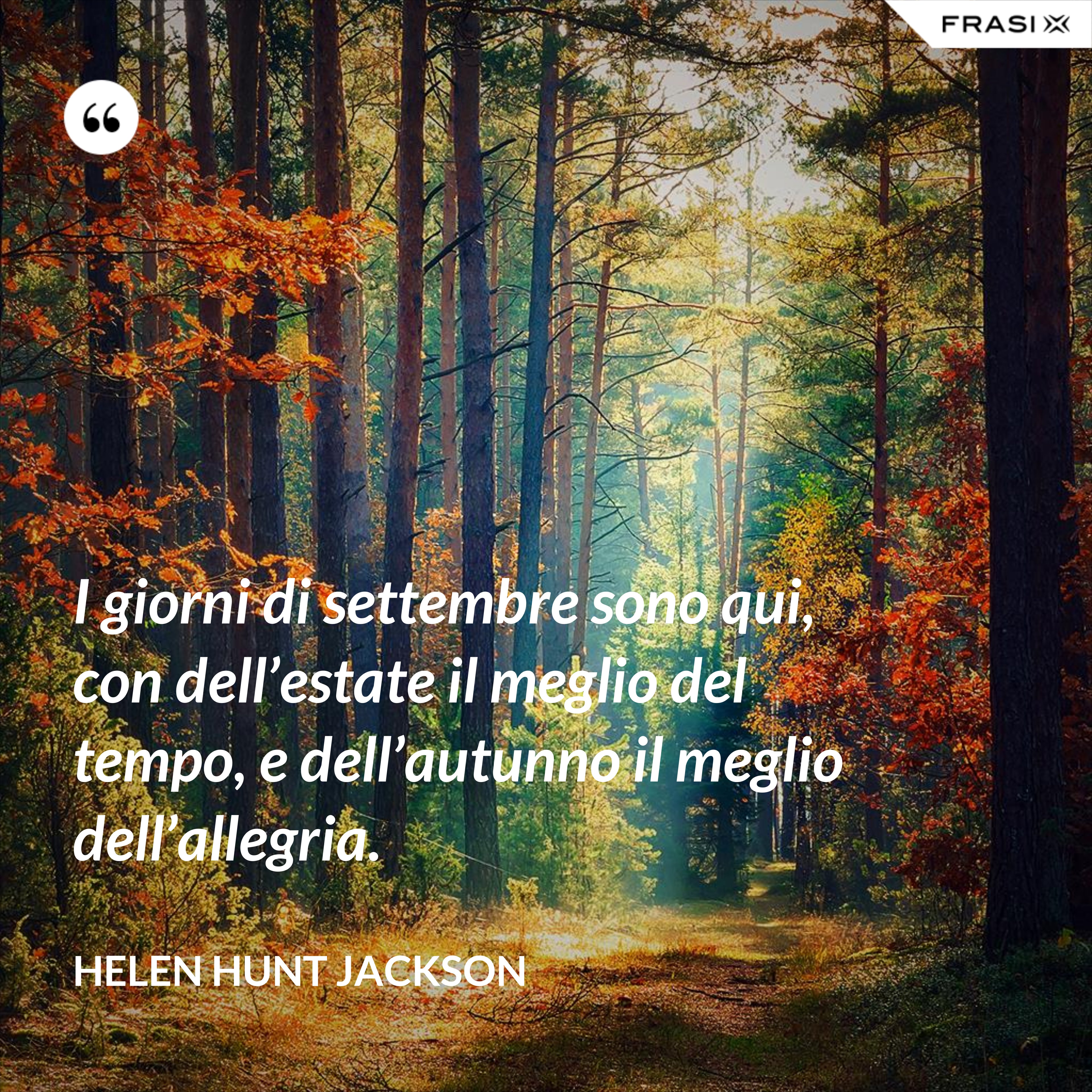 I giorni di settembre sono qui, con dell’estate il meglio del tempo, e dell’autunno il meglio dell’allegria. - Helen Hunt Jackson