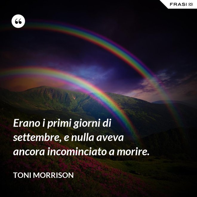 Erano i primi giorni di settembre, e nulla aveva ancora incominciato a morire. - Toni Morrison