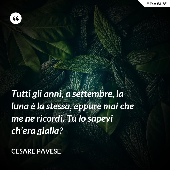 Tutti gli anni, a settembre, la luna è la stessa, eppure mai che me ne ricordi. Tu lo sapevi ch’era gialla? - Cesare Pavese