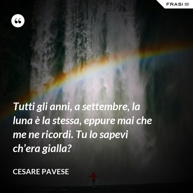 Tutti gli anni, a settembre, la luna è la stessa, eppure mai che me ne ricordi. Tu lo sapevi ch’era gialla? - Cesare Pavese