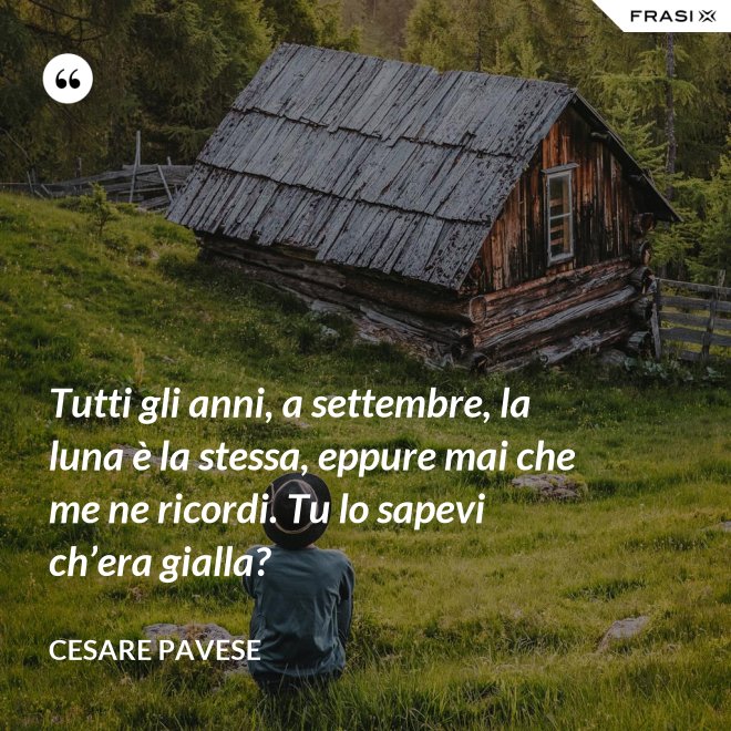 Tutti gli anni, a settembre, la luna è la stessa, eppure mai che me ne ricordi. Tu lo sapevi ch’era gialla? - Cesare Pavese