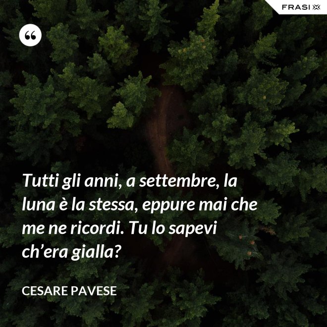 Tutti gli anni, a settembre, la luna è la stessa, eppure mai che me ne ricordi. Tu lo sapevi ch’era gialla? - Cesare Pavese