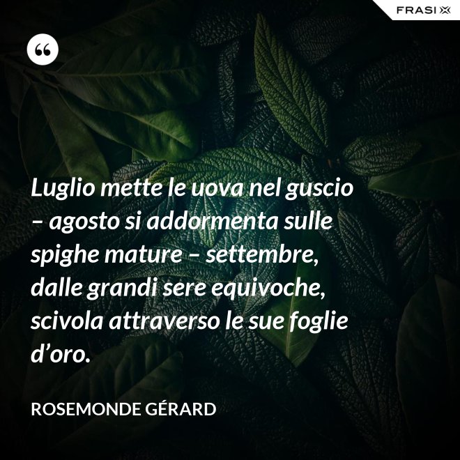 Luglio mette le uova nel guscio – agosto si addormenta sulle spighe mature – settembre, dalle grandi sere equivoche, scivola attraverso le sue foglie d’oro. - Rosemonde Gérard