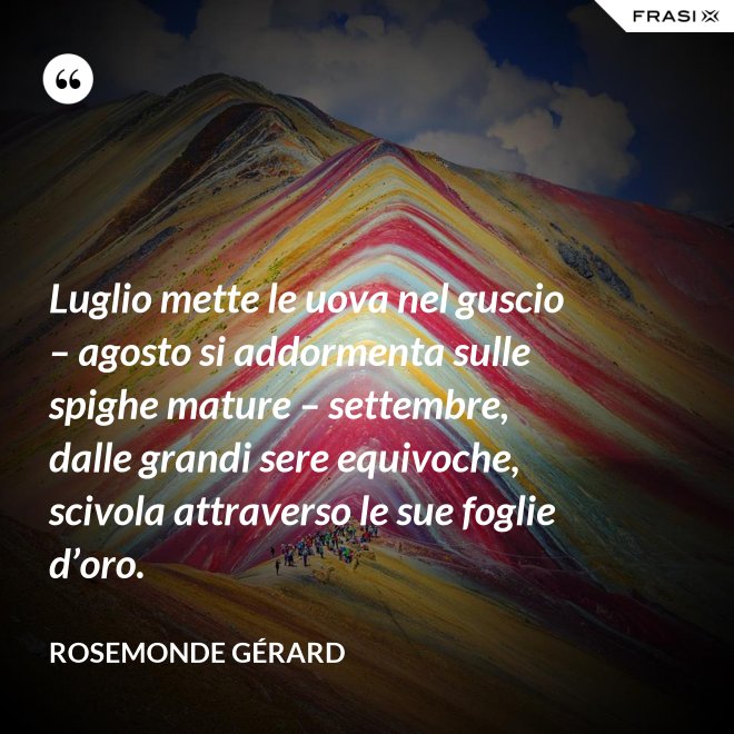 Luglio mette le uova nel guscio – agosto si addormenta sulle spighe mature – settembre, dalle grandi sere equivoche, scivola attraverso le sue foglie d’oro. - Rosemonde Gérard