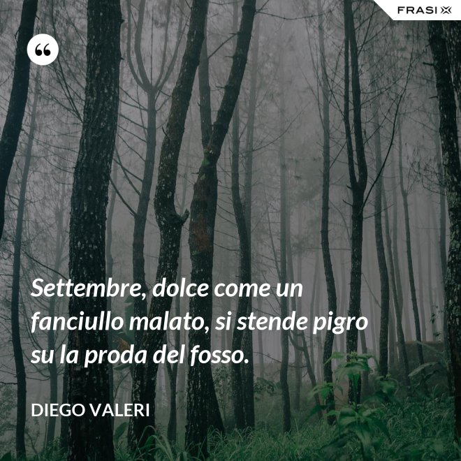 Settembre, dolce come un fanciullo malato, si stende pigro su la proda del fosso. - Diego Valeri