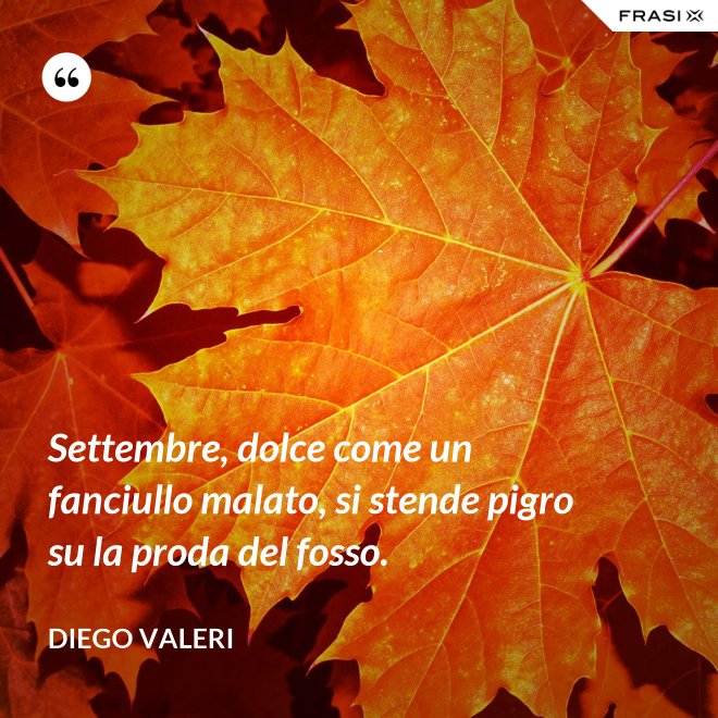 Settembre, dolce come un fanciullo malato, si stende pigro su la proda del fosso. - Diego Valeri