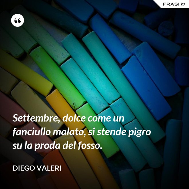 Settembre, dolce come un fanciullo malato, si stende pigro su la proda del fosso. - Diego Valeri