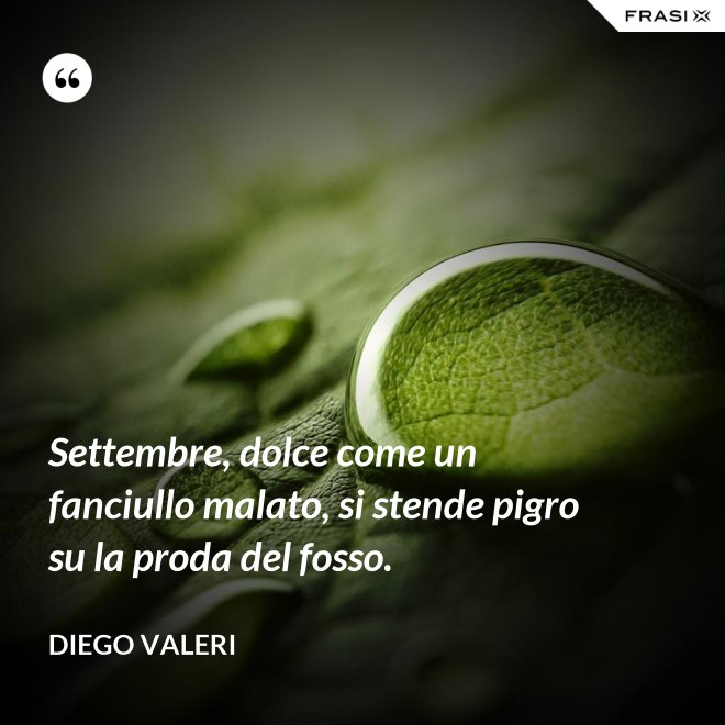 Settembre, dolce come un fanciullo malato, si stende pigro su la proda del fosso. - Diego Valeri