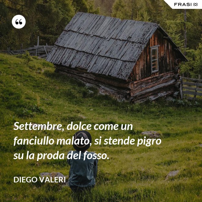 Settembre, dolce come un fanciullo malato, si stende pigro su la proda del fosso. - Diego Valeri