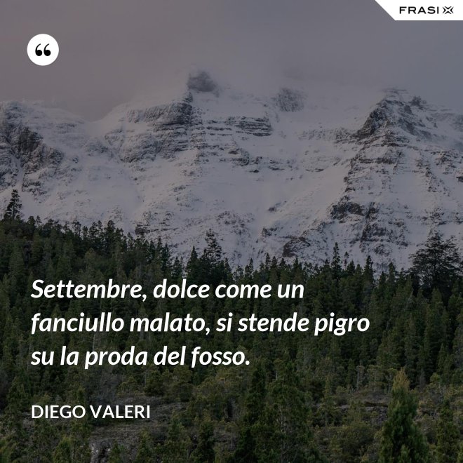 Settembre, dolce come un fanciullo malato, si stende pigro su la proda del fosso. - Diego Valeri