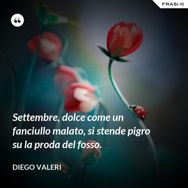 Settembre, dolce come un fanciullo malato, si stende pigro su la proda del fosso. - Diego Valeri