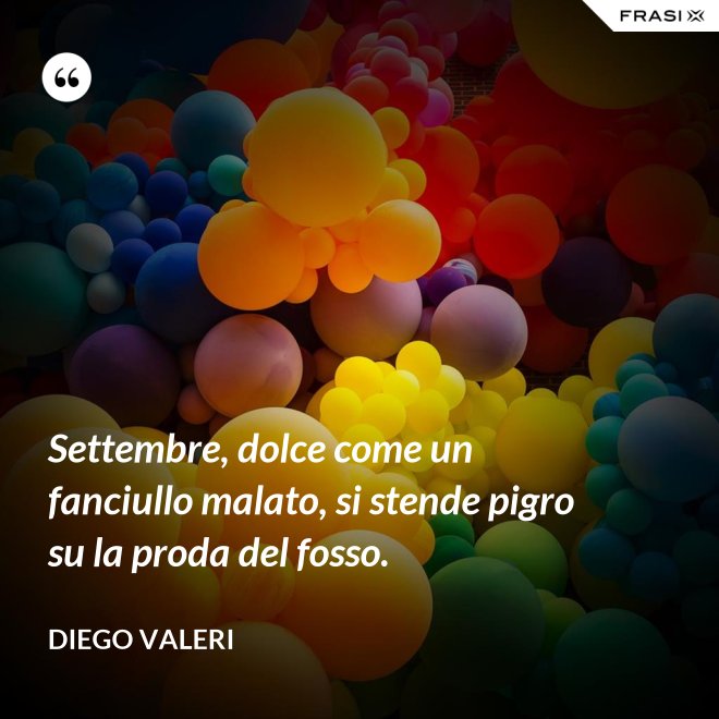 Settembre, dolce come un fanciullo malato, si stende pigro su la proda del fosso. - Diego Valeri