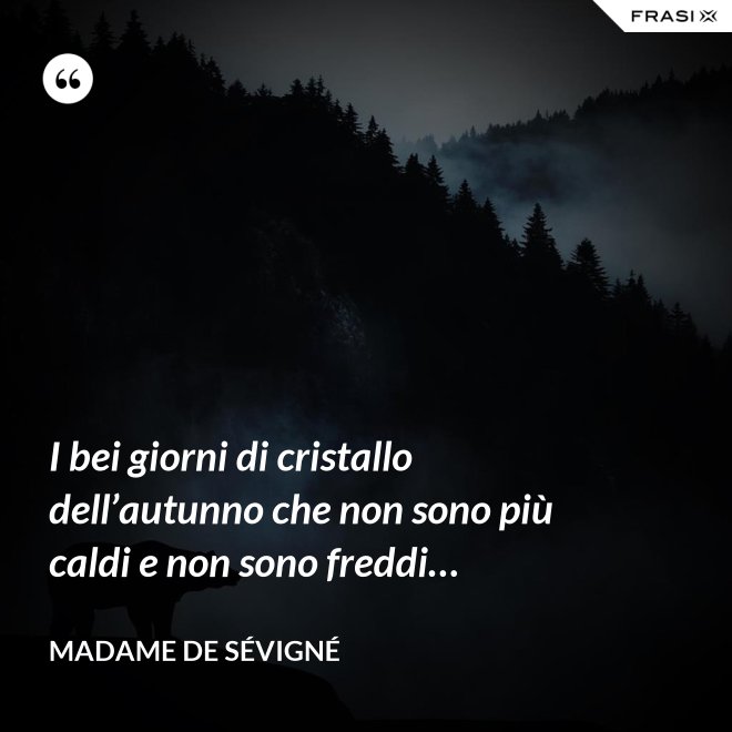 I bei giorni di cristallo dell’autunno che non sono più caldi e non sono freddi… - Madame de Sévigné