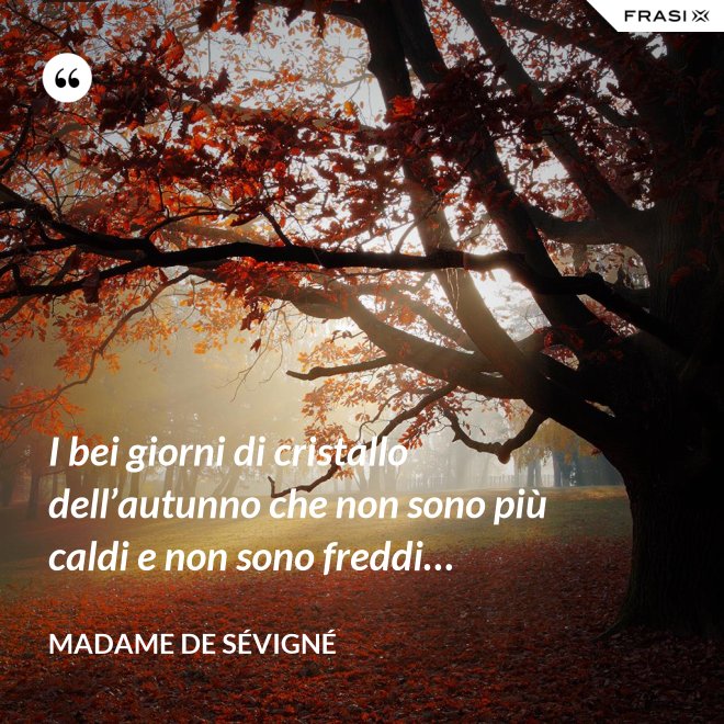 I bei giorni di cristallo dell’autunno che non sono più caldi e non sono freddi… - Madame de Sévigné