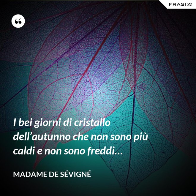 I bei giorni di cristallo dell’autunno che non sono più caldi e non sono freddi… - Madame de Sévigné