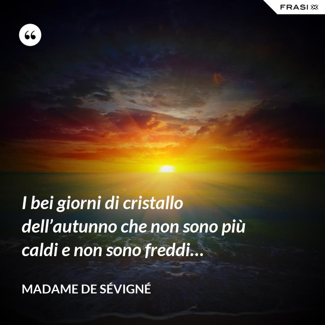 I bei giorni di cristallo dell’autunno che non sono più caldi e non sono freddi… - Madame de Sévigné
