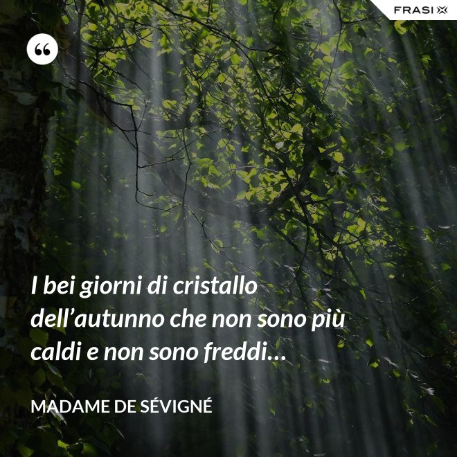 I bei giorni di cristallo dell’autunno che non sono più caldi e non sono freddi… - Madame de Sévigné