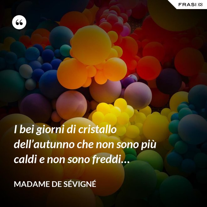 I bei giorni di cristallo dell’autunno che non sono più caldi e non sono freddi… - Madame de Sévigné