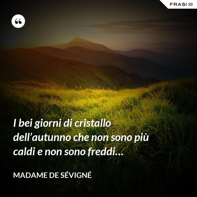 I bei giorni di cristallo dell’autunno che non sono più caldi e non sono freddi… - Madame de Sévigné