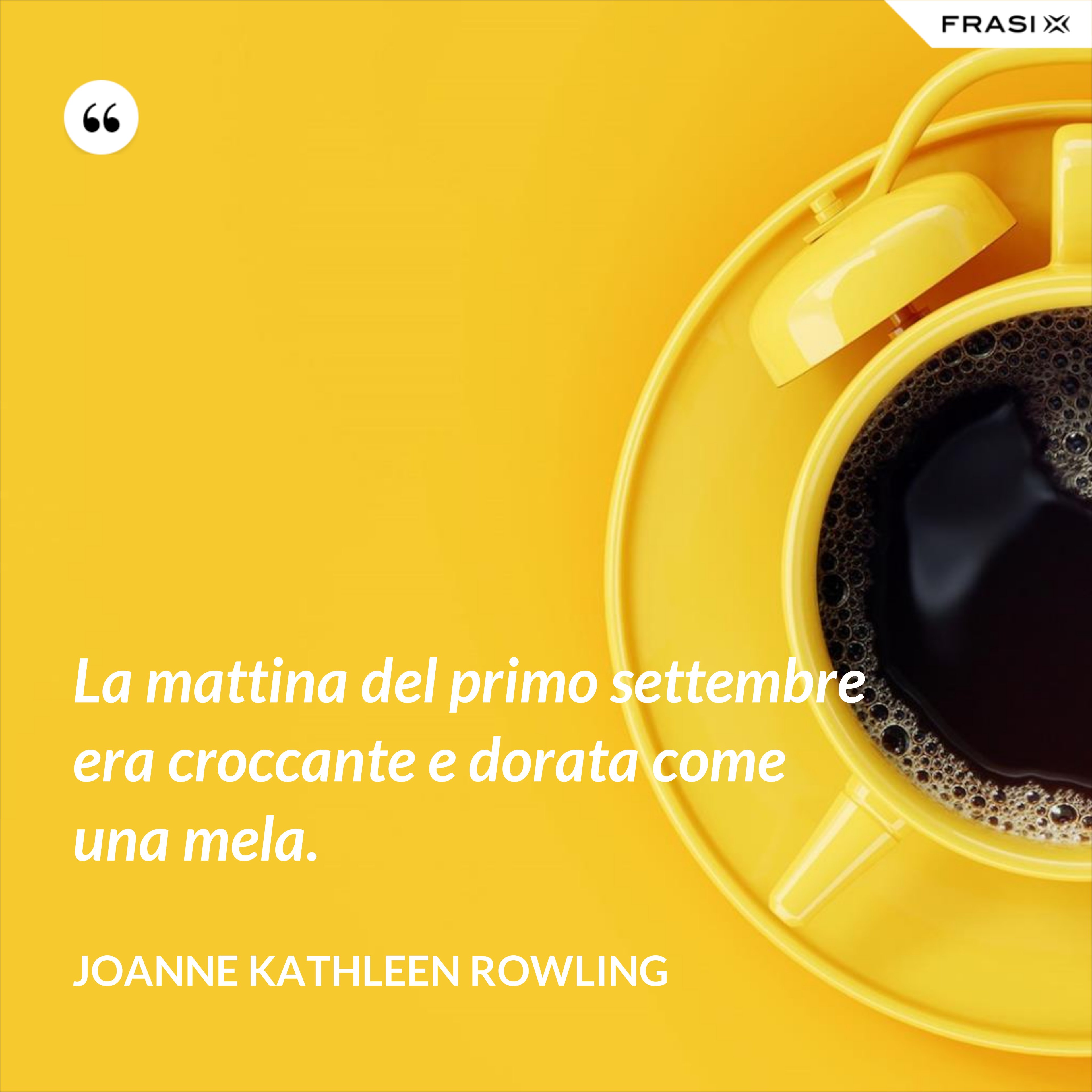 La mattina del primo settembre era croccante e dorata come una mela. - Joanne Kathleen Rowling