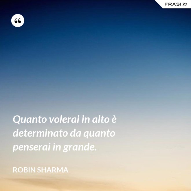 Quanto volerai in alto è determinato da quanto penserai in grande. - Robin Sharma