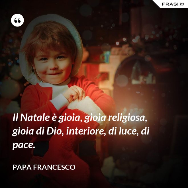 Il Natale è gioia, gioia religiosa, gioia di Dio, interiore, di luce, di pace. - Papa Francesco