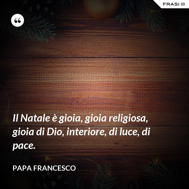 Il Natale è gioia, gioia religiosa, gioia di Dio, interiore, di luce, di pace. - Papa Francesco